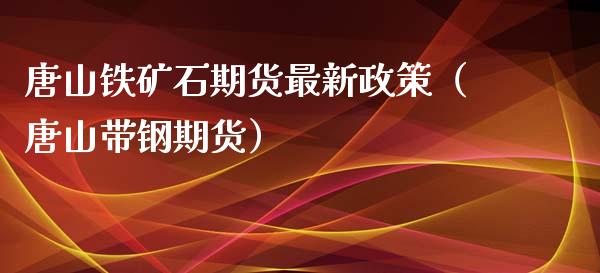 唐山铁矿石期货最新政策（唐山带钢期货）_https://www.xmqjcw.com_期货直播室_第1张