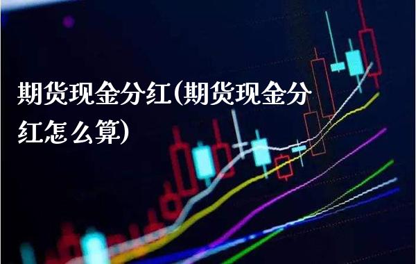 期货现金分红(期货现金分红怎么算)_https://www.xmqjcw.com_期货直播室_第1张
