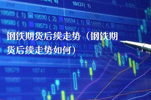 钢铁期货后续走势（钢铁期货后续走势如何）_https://www.xmqjcw.com_期货投资_第1张