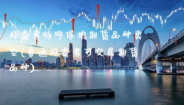 投资者特殊保护期货品种类型(普通投资者可交易期货品种)_https://www.xmqjcw.com_期货百科_第1张