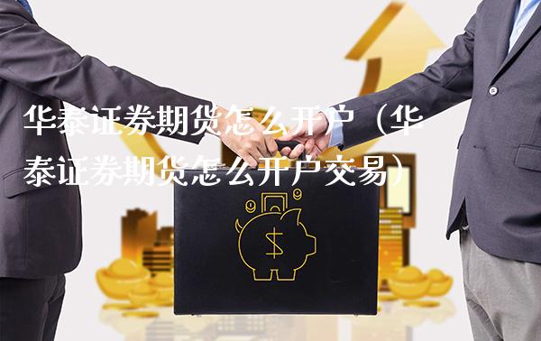 华泰证券期货怎么开户（华泰证券期货怎么开户交易）_https://www.xmqjcw.com_期货投资_第1张