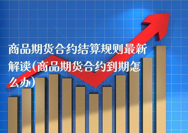 商品期货合约结算规则最新解读(商品期货合约到期怎么办)_https://www.xmqjcw.com_期货百科_第1张