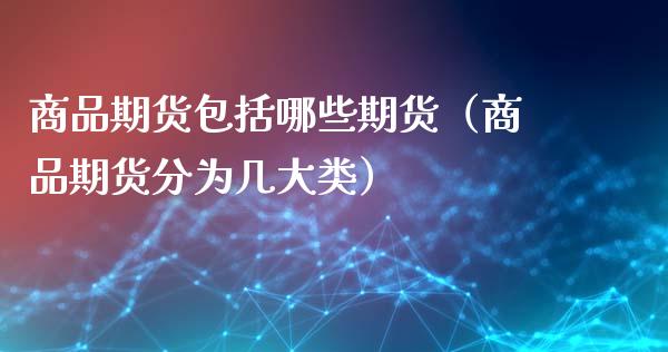 商品期货包括哪些期货（商品期货分为几大类）_https://www.xmqjcw.com_期货投资_第1张