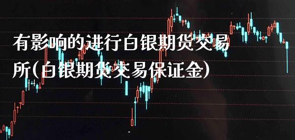 有影响的进行白银期货交易所(白银期货交易保证金)_https://www.xmqjcw.com_期货百科_第1张