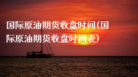 国际原油期货收盘时间(国际原油期货收盘时间表)_https://www.xmqjcw.com_期货投资_第1张