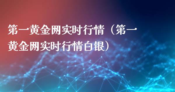 第一黄金网实时行情（第一黄金网实时行情白银）_https://www.xmqjcw.com_期货投资_第1张