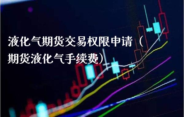 液化气期货交易权限申请（期货液化气手续费）_https://www.xmqjcw.com_期货行情_第1张