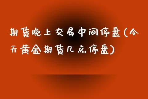 期货晚上交易中间停盘(今天黄金期货几点停盘)_https://www.xmqjcw.com_期货百科_第1张