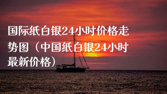 国际纸白银24小时价格走势图（中国纸白银24小时最新价格）_https://www.xmqjcw.com_期货投资_第1张