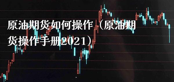 原油期货如何操作（原油期货操作手册2021）_https://www.xmqjcw.com_期货投资_第1张