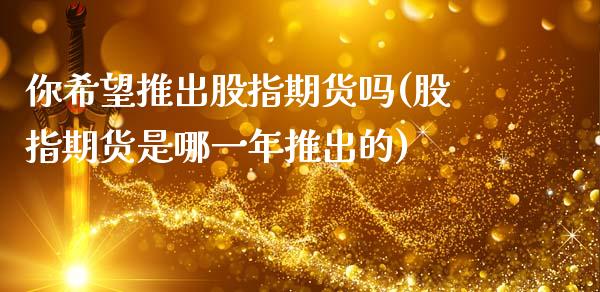 你希望推出股指期货吗(股指期货是哪一年推出的)_https://www.xmqjcw.com_期货百科_第1张