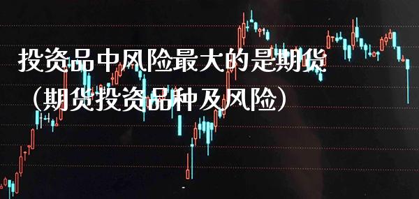 投资品中风险最大的是期货（期货投资品种及风险）_https://www.xmqjcw.com_期货投资_第1张