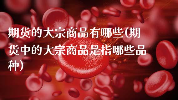 期货的大宗商品有哪些(期货中的大宗商品是指哪些品种)_https://www.xmqjcw.com_期货行情_第1张