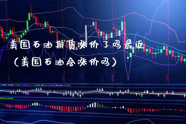 美国石油期货涨价了吗最近（美国石油会涨价吗）_https://www.xmqjcw.com_期货直播室_第1张