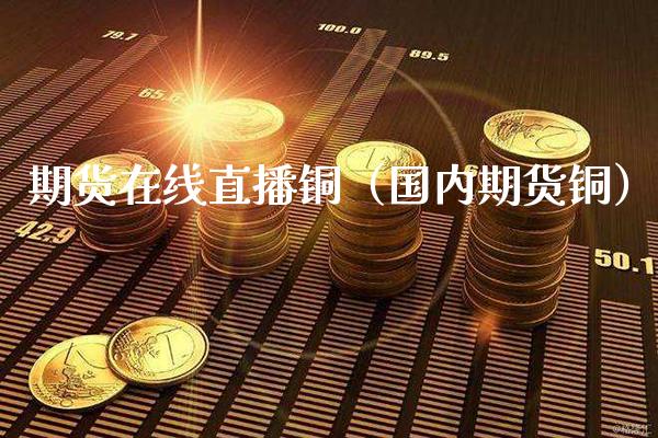期货在线直播铜（国内期货铜）_https://www.xmqjcw.com_期货投资_第1张