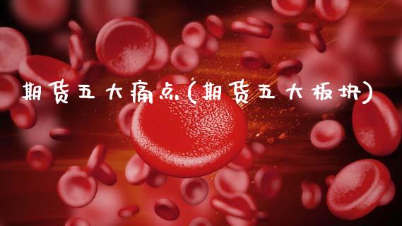期货五大痛点(期货五大板块)_https://www.xmqjcw.com_期货开户_第1张