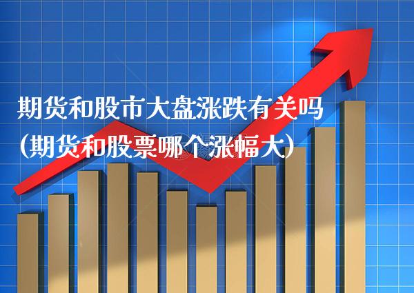 期货和股市大盘涨跌有关吗(期货和股票哪个涨幅大)_https://www.xmqjcw.com_期货百科_第1张