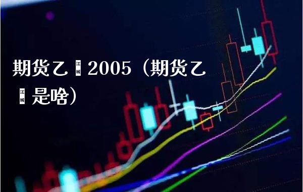 期货乙烯2005（期货乙烯是啥）_https://www.xmqjcw.com_期货投资_第1张