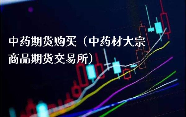 中药期货购买（中药材大宗商品期货交易所）_https://www.xmqjcw.com_期货投资_第1张