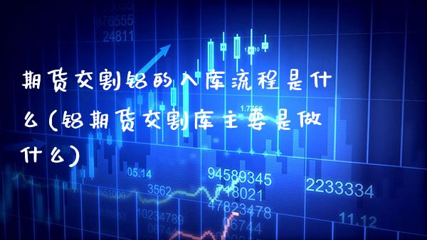 期货交割铝的入库流程是什么(铝期货交割库主要是做什么)_https://www.xmqjcw.com_期货百科_第1张