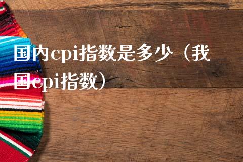 国内cpi指数是多少（我国cpi指数）_https://www.xmqjcw.com_期货行情_第1张