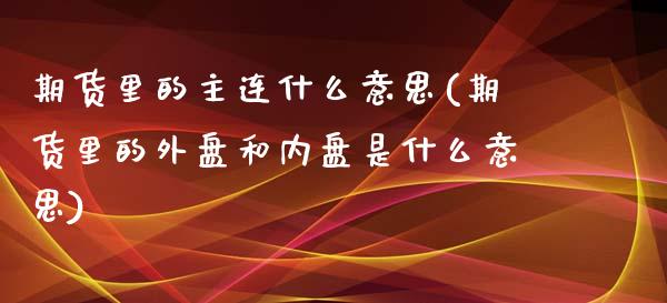 期货里的主连什么意思(期货里的外盘和内盘是什么意思)_https://www.xmqjcw.com_期货投资_第1张