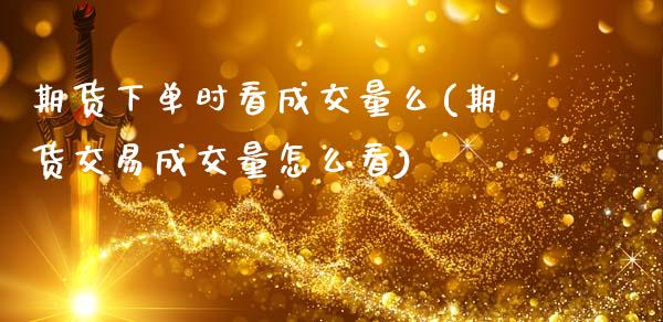 期货下单时看成交量么(期货交易成交量怎么看)_https://www.xmqjcw.com_期货百科_第1张