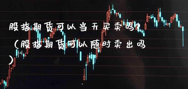 股指期货可以当天买卖吗?（股指期货可以随时卖出吗）_https://www.xmqjcw.com_期货投资_第1张