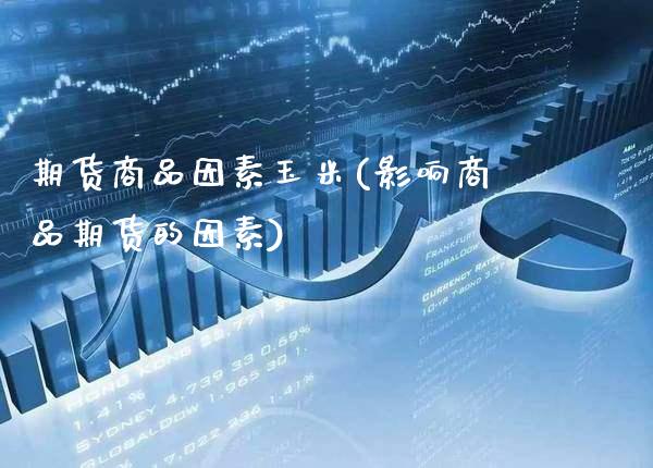 期货商品因素玉米(影响商品期货的因素)_https://www.xmqjcw.com_期货百科_第1张