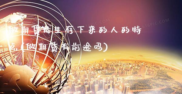 做期货能生存下来的人的特点(做期货有前途吗)_https://www.xmqjcw.com_基金理财_第1张