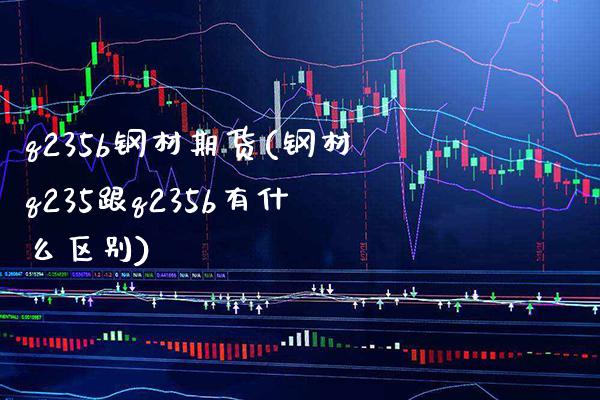 q235b钢材期货(钢材q235跟q235b有什么区别)_https://www.xmqjcw.com_期货百科_第1张