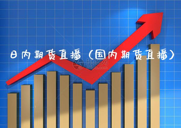 日内期货直播（国内期货直播）_https://www.xmqjcw.com_期货投资_第1张