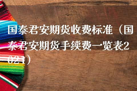 国泰君安期货收费标准（国泰君安期货手续费一览表2021）_https://www.xmqjcw.com_期货直播室_第1张