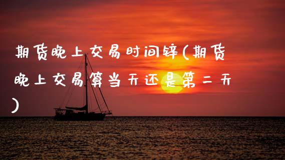 期货晚上交易时间锌(期货晚上交易算当天还是第二天)_https://www.xmqjcw.com_期货百科_第1张
