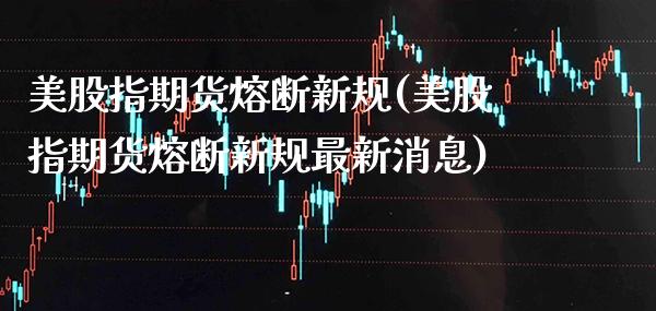 美股指期货熔断新规(美股指期货熔断新规最新消息)_https://www.xmqjcw.com_期货投资_第1张