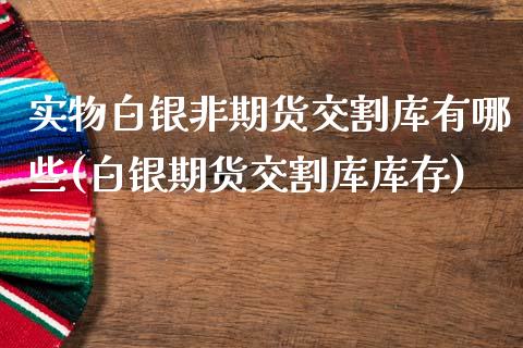 实物白银非期货交割库有哪些(白银期货交割库库存)_https://www.xmqjcw.com_期货百科_第1张