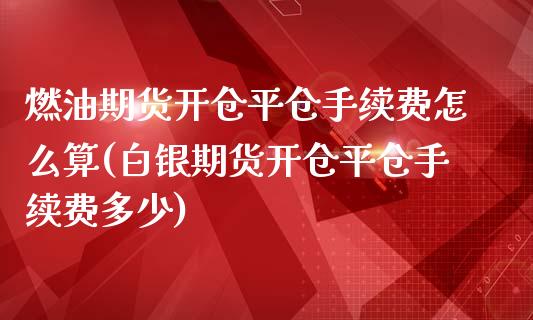 燃油期货开仓平仓手续费怎么算(白银期货开仓平仓手续费多少)_https://www.xmqjcw.com_期货行情_第1张