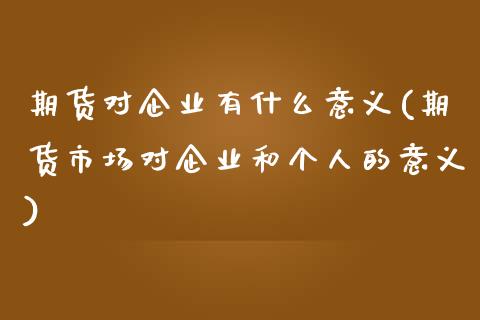 期货对企业有什么意义(期货市场对企业和个人的意义)_https://www.xmqjcw.com_期货开户_第1张