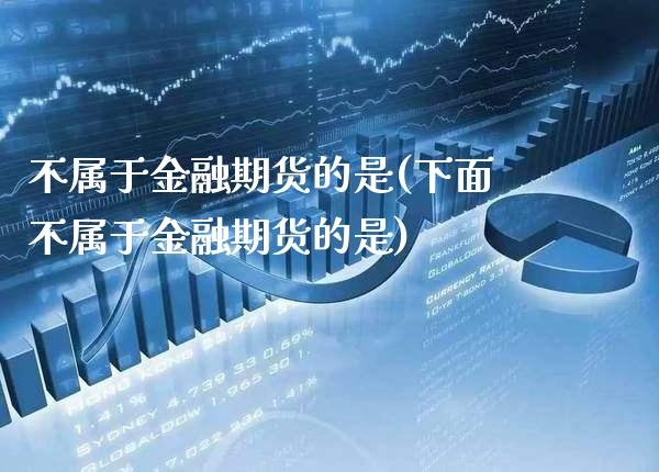 不属于金融期货的是(下面不属于金融期货的是)_https://www.xmqjcw.com_期货投资_第1张