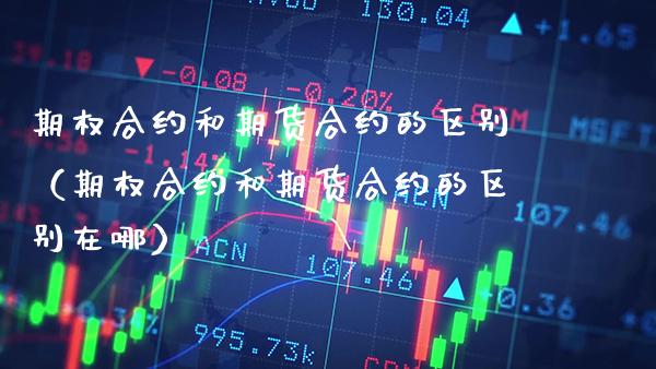 期权合约和期货合约的区别（期权合约和期货合约的区别在哪）_https://www.xmqjcw.com_期货投资_第1张