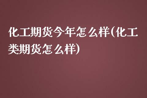 化工期货今年怎么样(化工类期货怎么样)_https://www.xmqjcw.com_期货开户_第1张