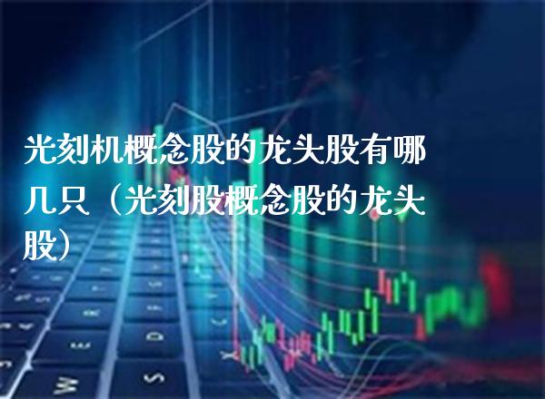 光刻机概念股的龙头股有哪几只（光刻股概念股的龙头股）_https://www.xmqjcw.com_股票投资_第1张