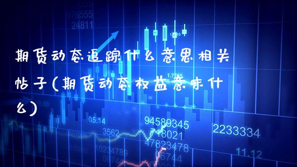 期货动态追踪什么意思相关帖子(期货动态权益意味什么)_https://www.xmqjcw.com_期货开户_第1张