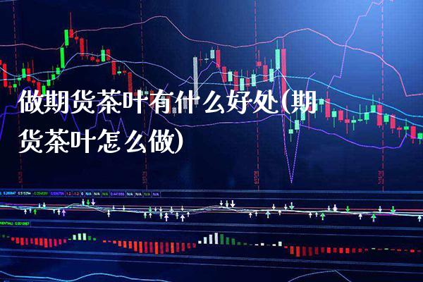 做期货茶叶有什么好处(期货茶叶怎么做)_https://www.xmqjcw.com_期货百科_第1张