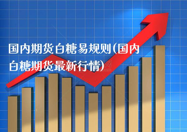 国内期货白糖易规则(国内白糖期货最新行情)_https://www.xmqjcw.com_期货百科_第1张