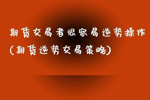 期货交易者很容易逆势操作(期货逆势交易策略)_https://www.xmqjcw.com_期货开户_第1张