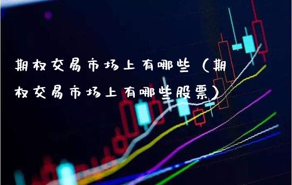 期权交易市场上有哪些（期权交易市场上有哪些股票）_https://www.xmqjcw.com_期货直播室_第1张