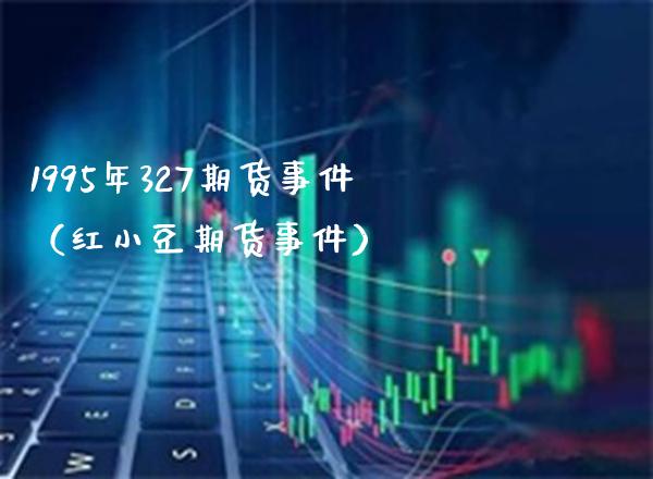 1995年327期货事件（红小豆期货事件）_https://www.xmqjcw.com_期货直播室_第1张