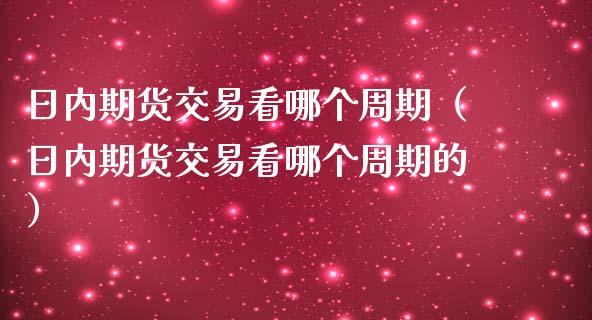 日内期货交易看哪个周期（日内期货交易看哪个周期的）_https://www.xmqjcw.com_期货直播室_第1张