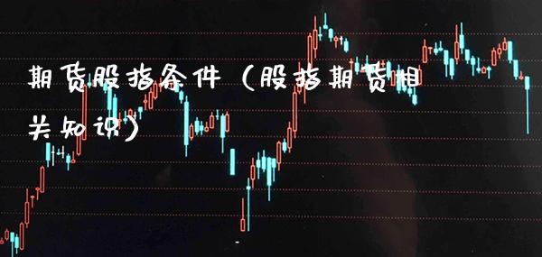 期货股指条件（股指期货相关知识）_https://www.xmqjcw.com_期货投资_第1张